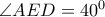  \angle AED=40^0