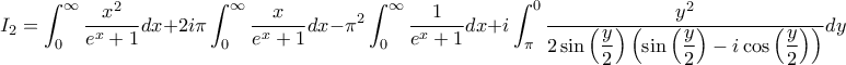 \displaystyle I_{2}=\int_{0}^{\infty }\frac{x^{2}}{e^{x}+1}dx+2i\pi\int_{0}^{\infty }\frac{x}{e^{x}+1}dx-\pi^{2}\int_{0}^{\infty }\frac{1}{e^{x}+1}dx+i\int_{\pi}^{0}\frac{y^{2}}{2\sin \left(\displaystyle \frac{y}{2} \right)\left( \sin \left( \displaystyle\frac{y}{2} \right)-i\cos \displaystyle\left( \frac{y}{2} \right) \right)}dy \displaystyle I_{2}=\int_{0}^{\infty }\frac{x^{2}}{e^{x}+1}dx+2i\pi\int_{0}^{\infty }\frac{x}{e^{x}+1}dx-\pi^{2}\int_{0}^{\infty }\frac{1}{e^{x}+1}dx+i\int_{\pi}^{0}\frac{y^{2}}{2\sin \left(\displaystyle \frac{y}{2} \right)\left( \sin \left( \displaystyle\frac{y}{2} \right)-i\cos \displaystyle\left( \frac{y}{2} \right) \right)}dy