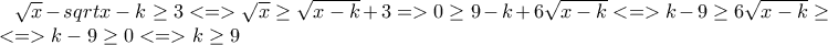 \sqrt{x} - sqrt{x-k} \geq 3 <=> \sqrt{x} \geq \sqrt{x-k} + 3 => 0 \geq 9 - k + 6 \sqrt{x-k} <=> k-9 \geq 6 \sqrt{x-k} \geq 0 <=> k-9 \geq 0 <=> k \geq 9
