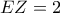 EZ =2