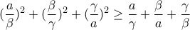 \displaystyle{(\frac{a}{\beta})^2 +(\frac{\beta}{\gamma})^2 +(\frac{\gamma}{a})^2 \geq \frac{a}{\gamma}+\frac{\beta}{a}+\frac{\gamma}{\beta}}