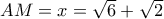 AM=x=\sqrt{6}+\sqrt{2}