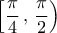 \displaystyle{ 
\left[ {\frac{\pi }{4}\,,\,\frac{\pi }{2}} \right)}