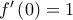 {f^\prime }\left( 0 \right) = 1