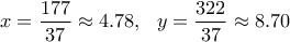 \displaystyle x=\frac{177}{37}\approx 4.78, \ \ y=\frac{322}{37}\approx 8.70