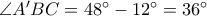 \angle A'BC=48°-12°=36° \angle A'BC=48°-12°=36°