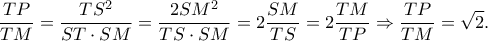 \displaystyle{\frac{{TP}}{{TM}} = \frac{{T{S^2}}}{{ST \cdot SM}} = \frac{{2S{M^2}}}{{TS \cdot SM}} = 2\frac{{SM}}{{TS}} = 2\frac{{TM}}{{TP}} \Rightarrow \frac{{TP}}{{TM}} = \sqrt 2 .}