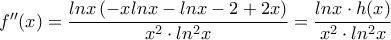 f''(x)= \dfrac{ln x \left ( -xln x-ln x -2 +2x \right )}{x^2\cdot ln^2 x} = \dfrac{lnx\cdot h(x)}{x^2\cdot ln^2 x} f''(x)= \dfrac{ln x \left ( -xln x-ln x -2 +2x \right )}{x^2\cdot ln^2 x} = \dfrac{lnx\cdot h(x)}{x^2\cdot ln^2 x}
