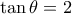 \tan\theta=2