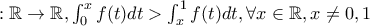 :\mathbb{R}\rightarrow \mathbb{R}, \int_{0}^{x}f(t)dt>\int_{x}^{1}f(t)dt ,\forall x\in\mathbb{R},x\neq {0,1} :\mathbb{R}\rightarrow \mathbb{R}, \int_{0}^{x}f(t)dt>\int_{x}^{1}f(t)dt ,\forall x\in\mathbb{R},x\neq {0,1}