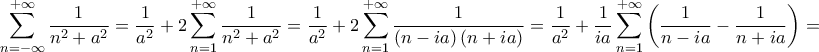 \displaystyle{\sum\limits_{n =  - \infty }^{ + \infty } {\frac{1}{{{n^2} + {a^2}}}}  = \frac{1}{{{a^2}}} + 2  \sum\limits_{n = 1}^{ + \infty } {\frac{1}{{{n^2} + {a^2}}}}  = \frac{1}{{{a^2}}} + 2  \sum\limits_{n = 1}^{ + \infty } {\frac{1}{{\left( {n - i  a} \right)  \left( {n + i  a} \right)}}}  = \frac{1}{{{a^2}}} + \frac{1}{{i  a}}  \sum\limits_{n = 1}^{ + \infty } {\left( {\frac{1}{{n - i  a}} - \frac{1}{{n + i  a}}} \right)}  = }