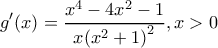 \displaystyle g'(x) = \frac{{{x^4} - 4{x^2} - 1}}{{x{{({x^2} + 1)}^2}}}, x>0 \displaystyle g'(x) = \frac{{{x^4} - 4{x^2} - 1}}{{x{{({x^2} + 1)}^2}}}, x>0
