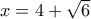 x = 4 + \sqrt{6}