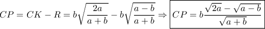\displaystyle CP=CK-R= b\sqrt{\dfrac{2a}{a+b}}  -  b\sqrt{\dfrac{a-b}{a+b}} \Rightarrow \boxed{CP = b \dfrac{\sqrt{2a}-\sqrt{a-b}}{\sqrt{a+b}}}