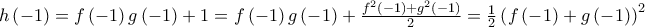 h\left(-1 \right)=f\left(-1 \right)g\left(-1 \right)+1=f\left(-1 \right)g\left(-1 \right)+\frac{f^{2}\left(-1 \right)+g^{2}\left(-1 \right)}{2}=\frac{1}{2}\left(f\left(-1 \right)+g\left(-1 \right) \right)^{2} h\left(-1 \right)=f\left(-1 \right)g\left(-1 \right)+1=f\left(-1 \right)g\left(-1 \right)+\frac{f^{2}\left(-1 \right)+g^{2}\left(-1 \right)}{2}=\frac{1}{2}\left(f\left(-1 \right)+g\left(-1 \right) \right)^{2}