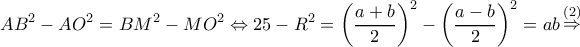 \displaystyle A{B^2} - A{O^2} = B{M^2} - M{O^2} \Leftrightarrow 25 - {R^2} = {\left( {\frac{{a + b}}{2}} \right)^2} - {\left( {\frac{{a - b}}{2}} \right)^2} = ab\mathop  \Rightarrow \limits^{(2)} 