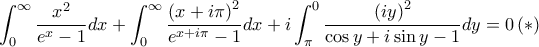 \displaystyle \int_{0}^{\infty }\frac{x^{2}}{e^{x}-1}dx+\int_{0}^{\infty }\frac{\left( x+i\pi \right)^{2}}{e^{x+i\pi}-1}dx+i\int_{\pi}^{0}\frac{\left( iy \right)^{2}}{\cos y+i\sin y-1}dy=0 \left(\ast \right) \displaystyle \int_{0}^{\infty }\frac{x^{2}}{e^{x}-1}dx+\int_{0}^{\infty }\frac{\left( x+i\pi \right)^{2}}{e^{x+i\pi}-1}dx+i\int_{\pi}^{0}\frac{\left( iy \right)^{2}}{\cos y+i\sin y-1}dy=0 \left(\ast \right)