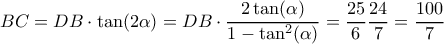 \displaystyle{ 
BC = DB \cdot \tan(2\alpha) = DB\cdot{2\tan(\alpha) \over 1 - \tan^2(\alpha)} = {25 \over 6}{24 \over 7} = {100 \over 7} 
}