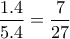 \displaystyle \frac{1.4}{5.4}=\frac{7}{27}