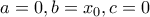 a=0, b=x_0, c=0