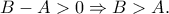 B-A>0\Rightarrow B>A. B-A>0\Rightarrow B>A.
