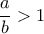 \dfrac{a}{b}>1