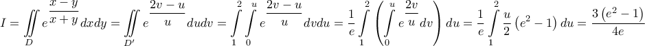 \displaystyle{I = \iint\limits_D {{e^{\dfrac{{x - y}}{{x + y}}}}dxdy} = \iint\limits_{D'} {{e^{\dfrac{{2v - u}}{u}}}dudv} = \int\limits_1^2 {\int\limits_0^u {{e^{\dfrac{{2v - u}}{u}}}dvdu} }  = \frac{1}{e}\int\limits_1^2 {\left( {\int\limits_0^u {{e^{\dfrac{{2v}}{u}}}dv} } \right)du}  = \frac{1}{e}\int\limits_1^2 {\frac{u}{2}\left( {{e^2} - 1} \right)du}  = \frac{{3\left( {{e^2} - 1} \right)}}{{4e}}}