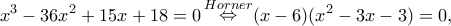 \displaystyle {x^3} - 36{x^2} + 15x + 18 = 0\mathop  \Leftrightarrow \limits^{Horner} (x - 6)({x^2} - 3x - 3) = 0,