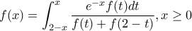 \displaystyle{f(x)=\int_{2-x}^{x}{\frac{e^{-x}f(t)dt}{f(t)+f(2-t)}}, x \geq 0}